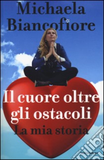 Il cuore oltre gli ostacoli. La mia storia libro di Biancofiore Michaela