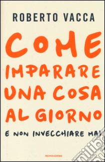 Come imparare una cosa al giorno e non invecchiare mai libro di Vacca Roberto