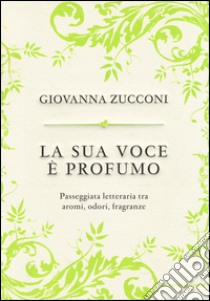 La sua voce è profumo. Passeggiata letteraria tra aromi, odori, fragranze libro di Zucconi Giovanna