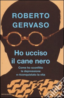 Ho ucciso il cane nero. Come ho sconfitto la depressione e riconquistato la vita libro di Gervaso Roberto