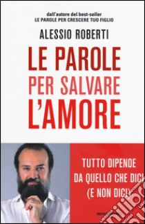 Le parole per salvare l'amore. Tutto dipende da quello che dici (e non dici) libro di Roberti Alessio