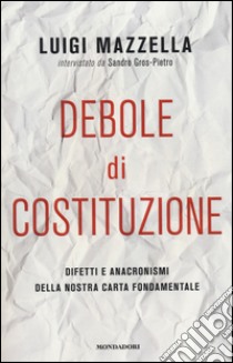 Debole di costituzione. Difetti e anacronismi della nostra carta fondamentale libro di Mazzella Luigi; Gros-Pietro Sandro