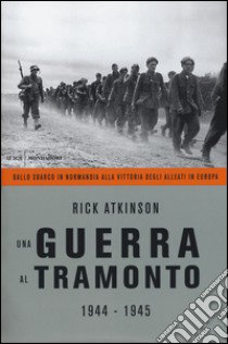 Una guerra al tramonto (1944-1945). Dallo sbarco in Normandia alla vittoria degli alleati in Europa libro di Atkinson Rick