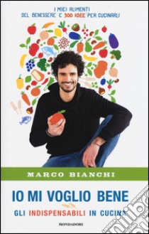 Io mi voglio bene. Gli indispensabili in cucina: i miei alimenti del benessere e 300 idee per cucinarli libro di Bianchi Marco