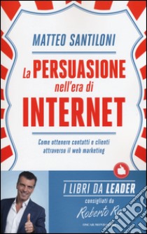 La persuasione nell'era di Internet. Come ottenere contatti e clienti attraverso il web marketing libro di Santiloni Matteo