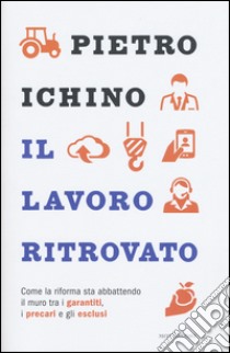 Il lavoro ritrovato. Come la riforma sta abbattendo il muro tra i garantiti, i precari e gli esclusi libro di Ichino Pietro