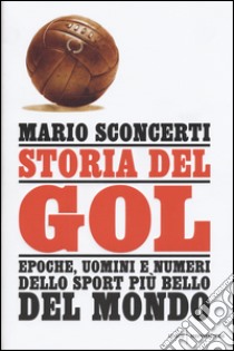 Storia del gol. Epoche, uomini e numeri dello sport più bello del mondo libro di Sconcerti Mario