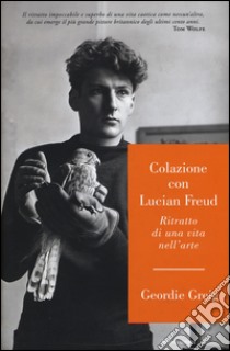 Colazione con Lucian Freud. Ritratto di una vita nell'arte libro di Greig Geordie