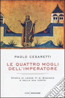 Le quattro mogli dell'imperatore. Storia di Leone VI di Bisanzio e della sua corte libro di Cesaretti Paolo