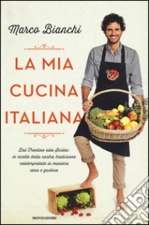 La mia cucina italiana. Dal Trentino alla Sicilia: le ricette della nostra tradizione reinterpretate in maniera sana e gustosa libro di Bianchi Marco