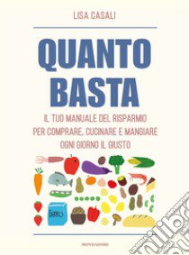 Quanto basta. Il tuo manuale del risparmio per comprare, cucinare e mangiare ogni giorno il giusto libro di Casali Lisa