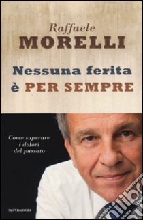 Nessuna ferita è per sempre. Come superare i dolori del passato libro di Morelli Raffaele