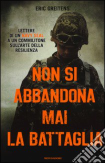 Non si abbandona mai la battaglia. Lettere di un Navy Seal a un commilitone sull'arte della resilienza libro di Greitens Eric