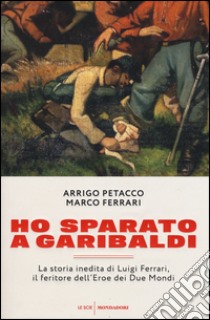 Ho sparato a Garibaldi. La storia inedita di Luigi Ferrari, il feritore dell'eroe dei due mondi libro di Petacco Arrigo; Ferrari Marco