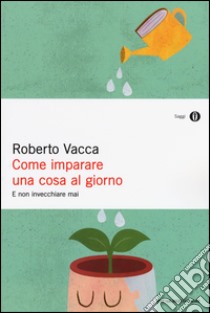 Come imparare una cosa al giorno e non invecchiare mai libro di Vacca Roberto