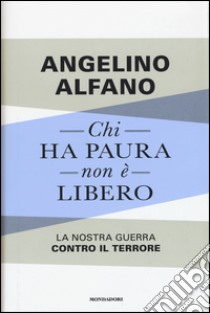 Chi ha paura non è libero. La nostra guerra contro il terrore libro di Alfano Angelino