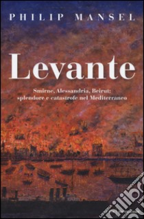 Levante. Smirne, Alessandria, Beirut: splendore e catastrofe nel Mediterraneo libro di Mansel Philip