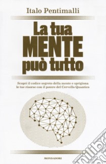 La tua mente può tutto. Scopri il codice segreto della mente e sprigiona le tue risorse con il potere del cervello quantico libro di Pentimalli Italo