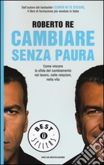 Cambiare senza paura. Come vincere la sfida del cambiamento nel lavoro; nelle relazioni; nella vita libro di Re Roberto