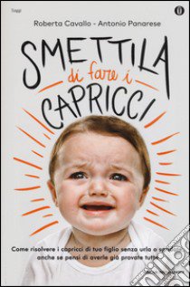 Smettila di fare i capricci. Come risolvere i capricci di tuo figlio senza urla o sgridate, anche se pensi di averle già provate tutte libro di Cavallo Roberta; Panarese Antonio