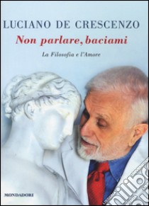 Non parlare, baciami. La filosofia e l'amore libro di De Crescenzo Luciano