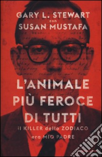 L'animale più feroce di tutti. Il killer dello Zodiaco era mio padre libro di Stewart Gary L.; Mustafa Susan