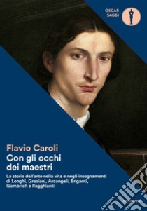 Con gli occhi dei maestri. La storia dell'arte nella vita e negli insegnamenti di Longhi, Graziani, Arcangeli, Briganti, Gombrich e Ragghianti libro di Caroli Flavio