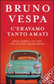 C'eravamo tanto amati. Amore, politica, riti e miti. Una storia del costume italiano libro di Vespa Bruno