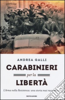 Carabinieri per la libertà. L'Arma nella Resistenza: una storia mai raccontata libro di Galli Andrea