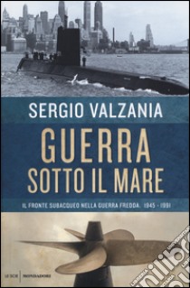 Guerra sotto il mare. Il fronte subacqueo nella guerra fredda 1945-1991  libro di Valzania Sergio