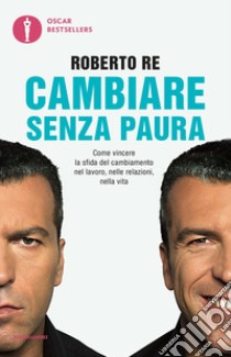 Cambiare senza paura. Come vincere la sfida del cambiamento nel lavoro, nelle relazioni, nella vita libro di Re Roberto