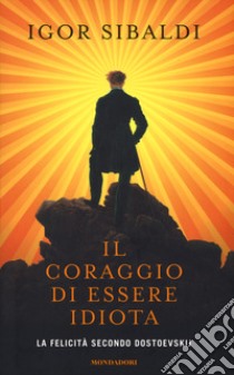 Il coraggio di essere idiota. La felicità secondo Dostoevskij libro di Sibaldi Igor