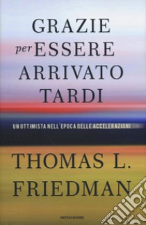 Grazie per essere arrivato tardi. Un ottimista nell'epoca delle accelerazioni libro di Friedman Thomas L.