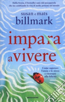 Impara a vivere. Come superare l'ansia e lo stress e ritornare alla felicità libro di Billmark Susan; Billmark Mats