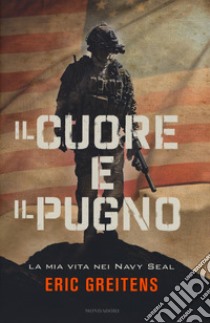 Il cuore e il pugno. La mia vita nei Navy Seal libro di Greitens Eric