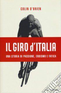 Il Giro d'Italia. Una storia di passione, eroismo e fatica libro di O'Brien Colin