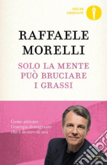 Solo la mente può bruciare i grassi. Come attivare l'energia dimagrante che è dentro di noi libro di Morelli Raffaele