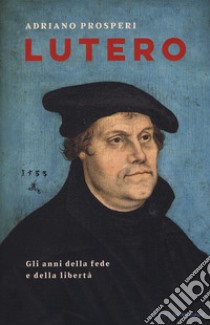 Lutero. Gli anni della fede e della libertà libro di Prosperi Adriano