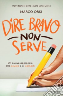 Dire bravo non serve. Un nuovo approccio alla scuola e ai compiti libro di Orsi Marco