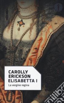 Elisabetta I. La vergine regina libro di Erickson Carolly