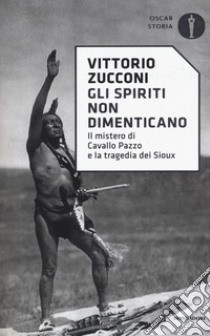 Gli spiriti non dimenticano. Il mistero di Cavallo Pazzo e la tragedia dei Sioux libro di Zucconi Vittorio