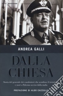 Dalla Chiesa. Storia del generale dei carabinieri che sconfisse il terrorismo e morì a Palermo ucciso dalla mafia libro di Galli Andrea