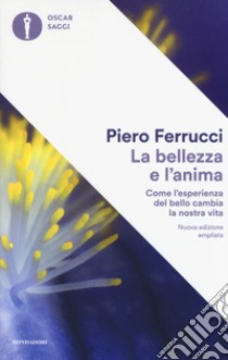 La bellezza e l'anima. Come l'esperienza del bello cambia la nostra vita. Ediz. ampliata libro di Ferrucci Piero