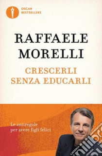 Crescerli senza educarli. Le antiregole per avere figli felici libro di Morelli Raffaele