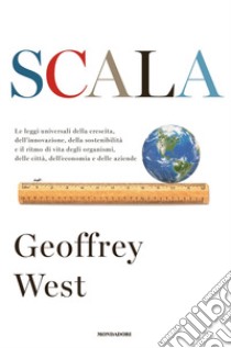 Scala. Le leggi universali della crescita, dell'innovazione, della sostenibilità e il ritmo di vita degli organismi, delle città, dell'economia e delle aziende libro di West Geoffrey