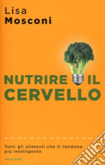 Nutrire il cervello. Tutti gli alimenti che ti rendono più intelligente libro di Mosconi Lisa