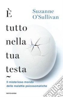 È tutto nella tua testa. Il misterioso mondo delle malattie psicosomatiche libro di O'Sullivan Suzanne