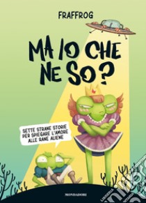 Ma io che ne so? Sette strane storie per spiegare l'amore alle rane aliene libro di Fraffrog