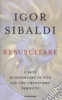 Resuscitare. L'arte di riportare in vita ciò che credevamo perduto libro di Sibaldi Igor