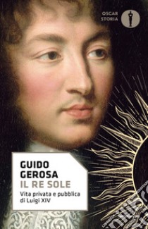 Il re Sole. Vita privata e pubblica di Luigi XIV libro di Gerosa Guido